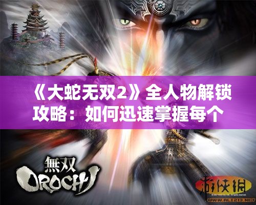 《大蛇无双2》全人物解锁攻略：如何迅速掌握每个角色的解锁方法详解