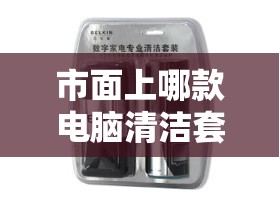 市面上哪款电脑清洁套装最好用？专家推荐与使用体验分享