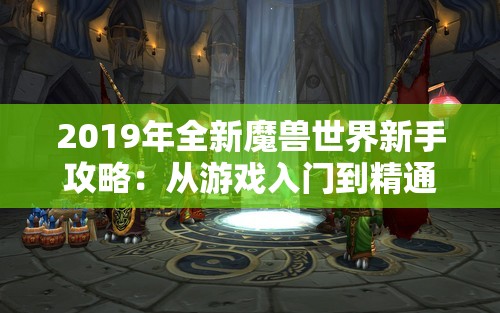 2019年全新魔兽世界新手攻略：从游戏入门到精通的完整指南