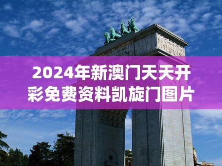 2024年新澳门天天开彩免费资料凯旋门图片,探讨2024年的新方法与趋势_社群款.4.106