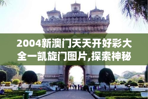 2004新澳门天天开好彩大全一凯旋门图片,探索神秘文化之旅_战略款.9.815