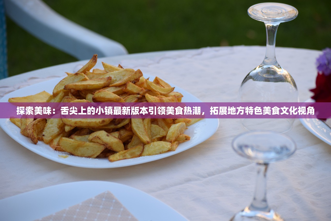 探索美味：舌尖上的小镇最新版本引领美食热潮，拓展地方特色美食文化视角