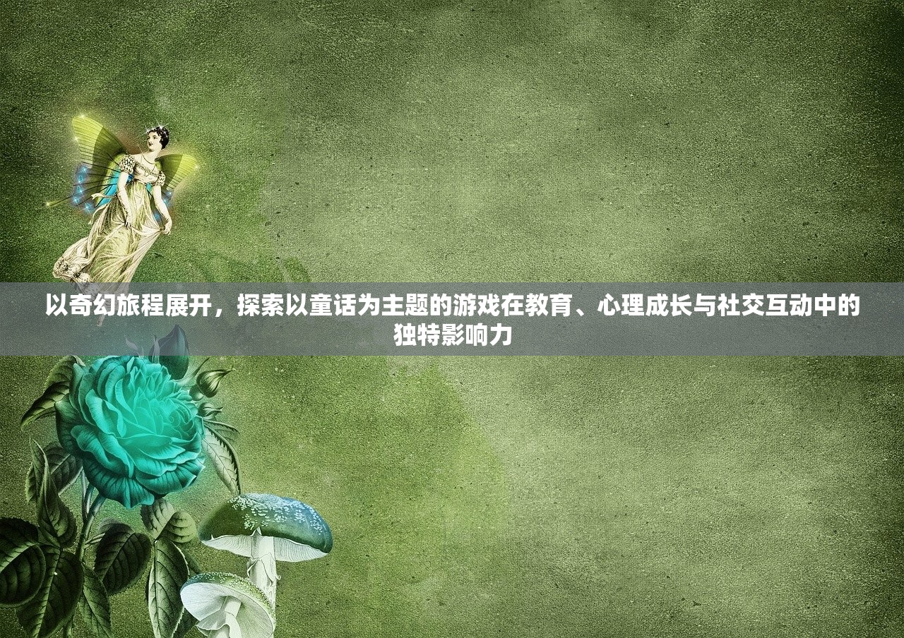 以奇幻旅程展开，探索以童话为主题的游戏在教育、心理成长与社交互动中的独特影响力