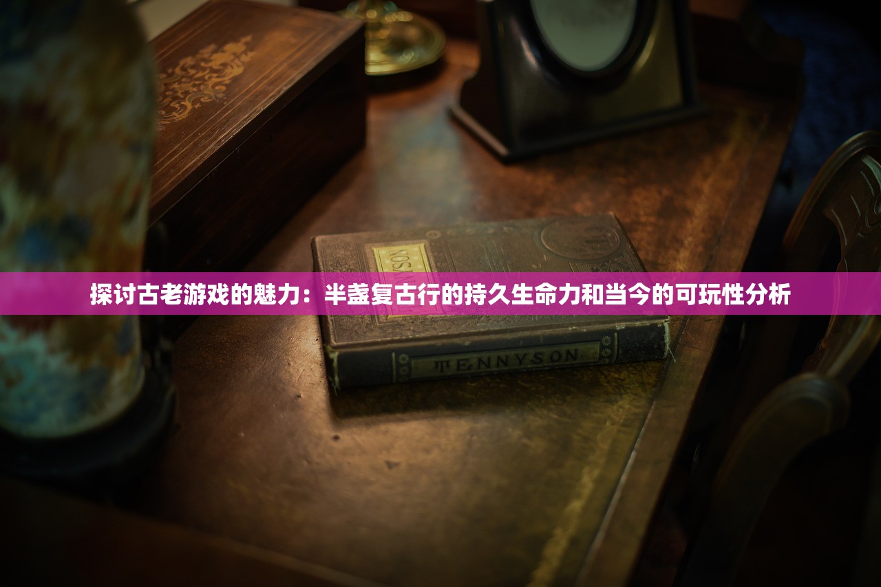 探讨古老游戏的魅力：半盏复古行的持久生命力和当今的可玩性分析