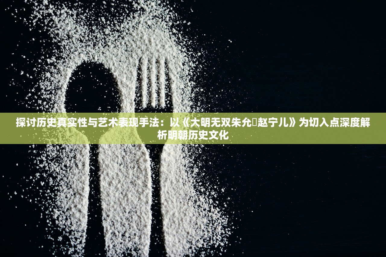 探讨历史真实性与艺术表现手法：以《大明无双朱允熥赵宁儿》为切入点深度解析明朝历史文化
