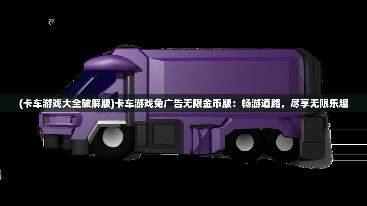 (卡车游戏大全破解版)卡车游戏免广告无限金币版：畅游道路，尽享无限乐趣