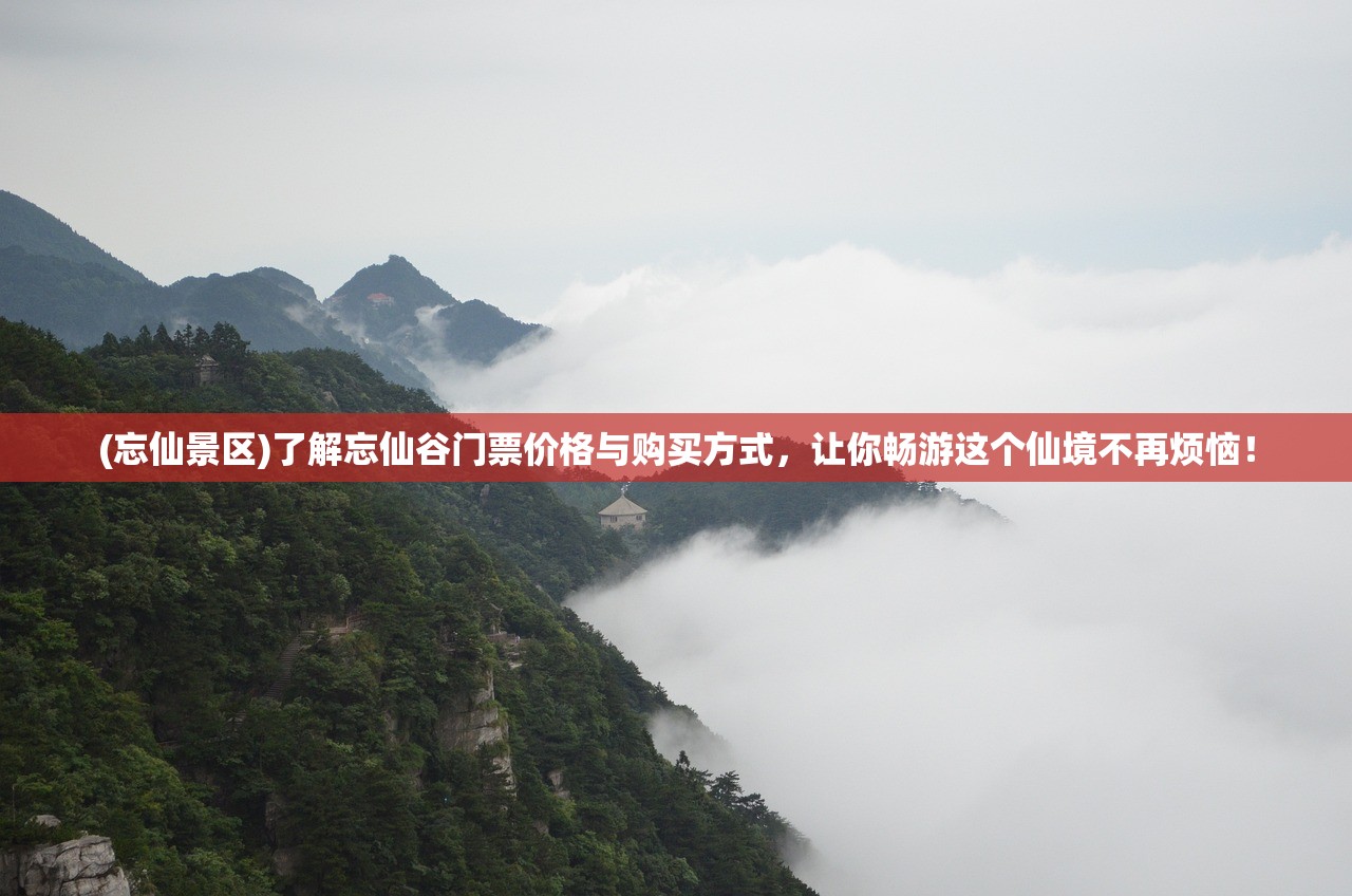 (忘仙景区)了解忘仙谷门票价格与购买方式，让你畅游这个仙境不再烦恼！