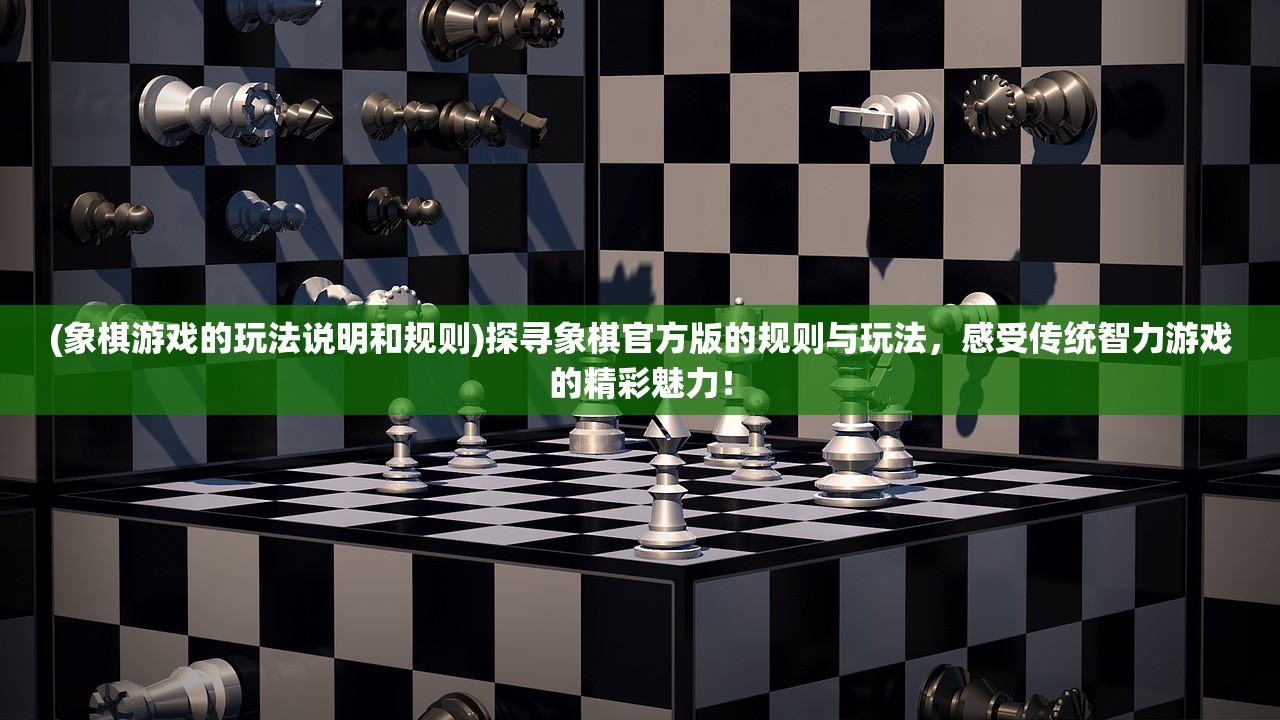 (象棋游戏的玩法说明和规则)探寻象棋官方版的规则与玩法，感受传统智力游戏的精彩魅力！