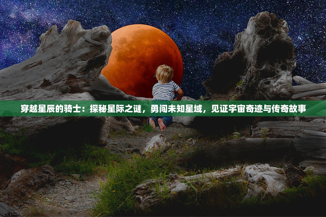 穿越星辰的骑士：探秘星际之谜，勇闯未知星域，见证宇宙奇迹与传奇故事