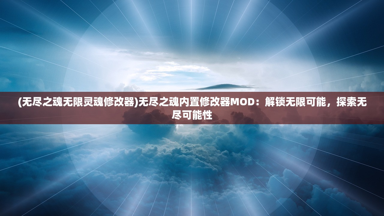 (无尽之魂无限灵魂修改器)无尽之魂内置修改器MOD：解锁无限可能，探索无尽可能性