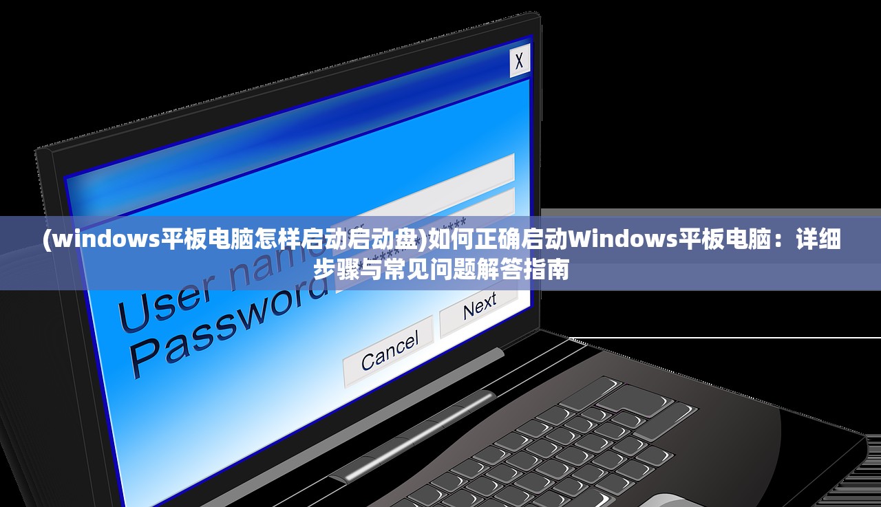 (windows平板电脑怎样启动启动盘)如何正确启动Windows平板电脑：详细步骤与常见问题解答指南