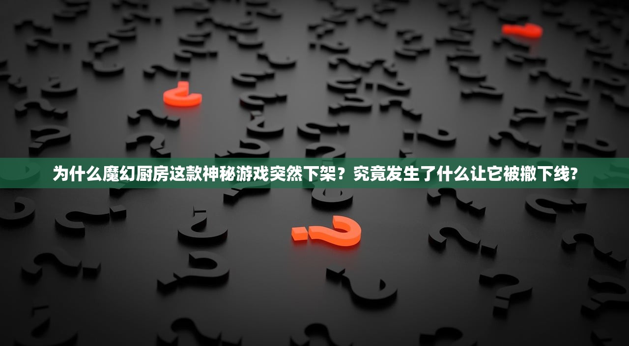 为什么魔幻厨房这款神秘游戏突然下架？究竟发生了什么让它被撤下线?