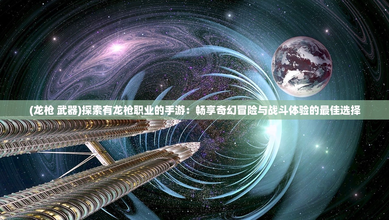 (龙枪 武器)探索有龙枪职业的手游：畅享奇幻冒险与战斗体验的最佳选择