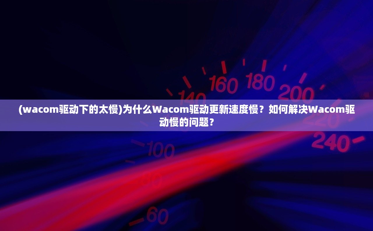 (wacom驱动下的太慢)为什么Wacom驱动更新速度慢？如何解决Wacom驱动慢的问题？