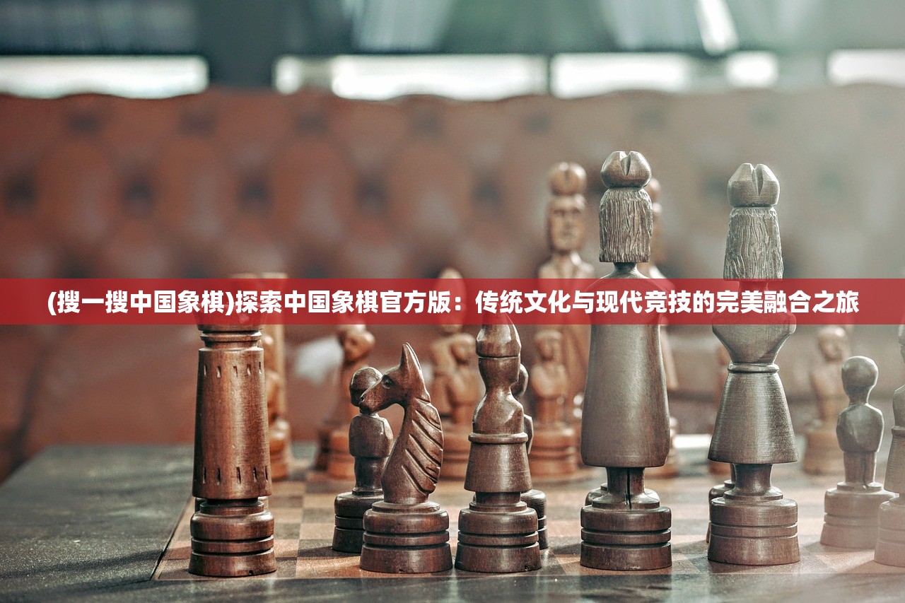 (搜一搜中国象棋)探索中国象棋官方版：传统文化与现代竞技的完美融合之旅