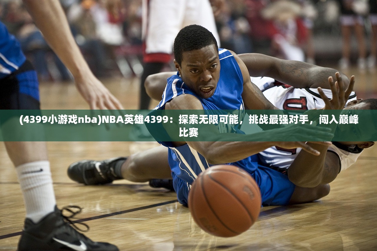 (4399小游戏nba)NBA英雄4399：探索无限可能，挑战最强对手，闯入巅峰比赛