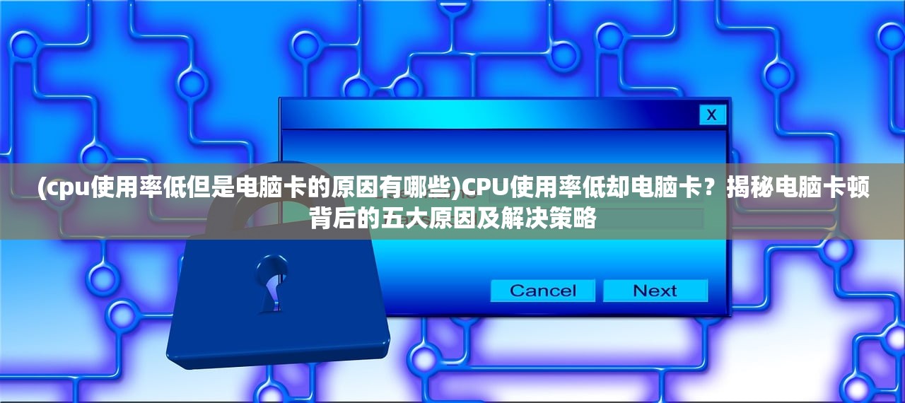 (cpu使用率低但是电脑卡的原因有哪些)CPU使用率低却电脑卡？揭秘电脑卡顿背后的五大原因及解决策略