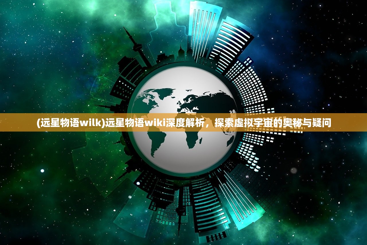 (远星物语wilk)远星物语wiki深度解析，探索虚拟宇宙的奥秘与疑问