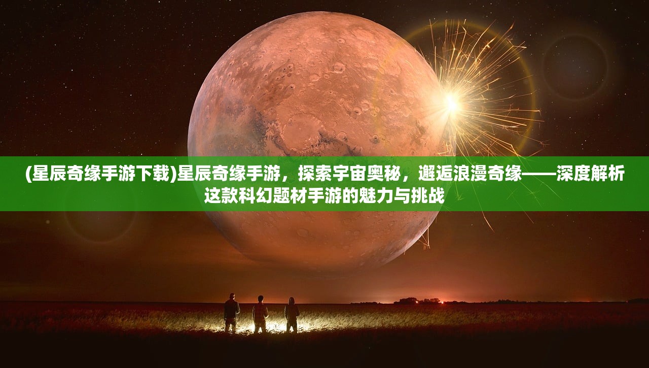 (星辰奇缘手游下载)星辰奇缘手游，探索宇宙奥秘，邂逅浪漫奇缘——深度解析这款科幻题材手游的魅力与挑战