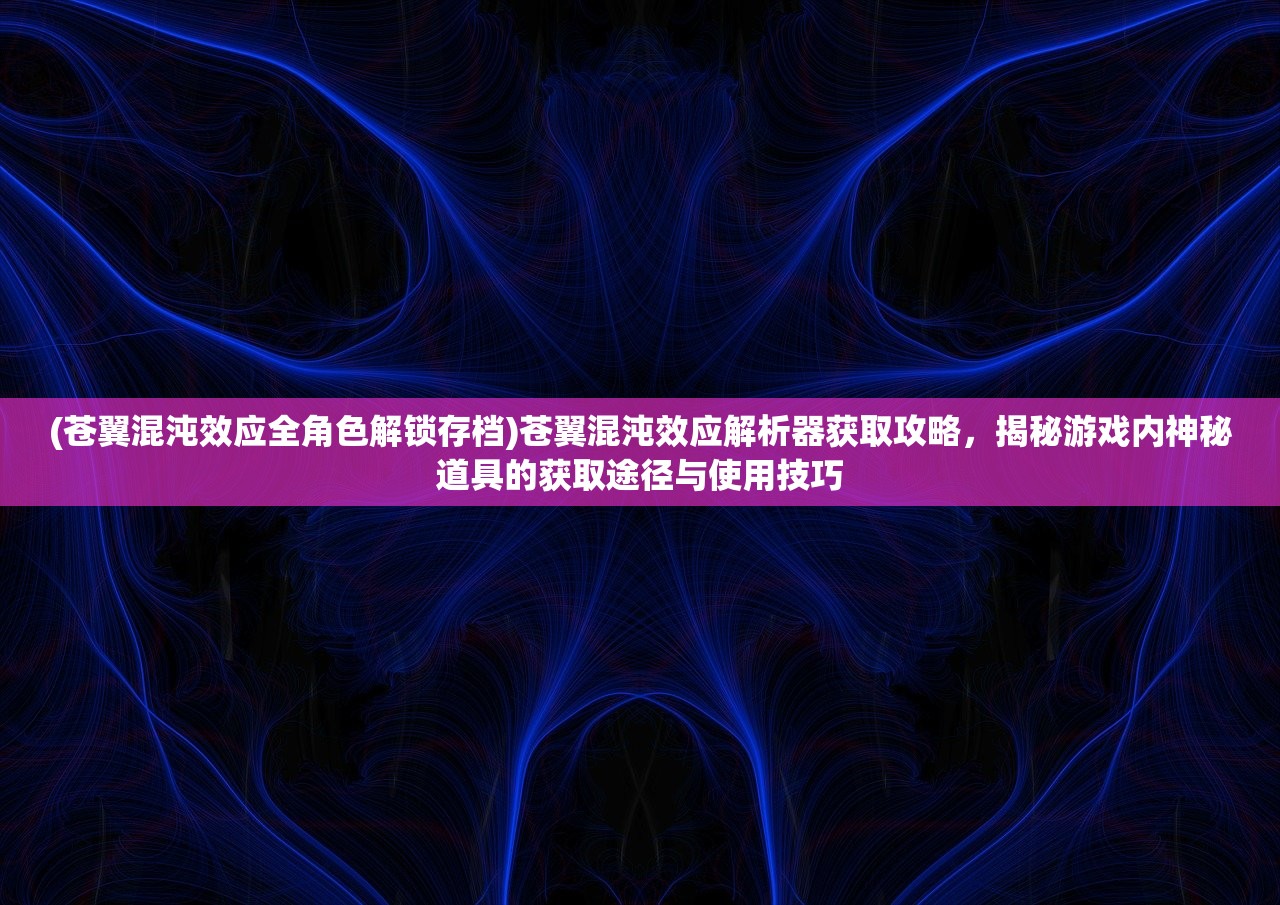 (苍翼混沌效应全角色解锁存档)苍翼混沌效应解析器获取攻略，揭秘游戏内神秘道具的获取途径与使用技巧