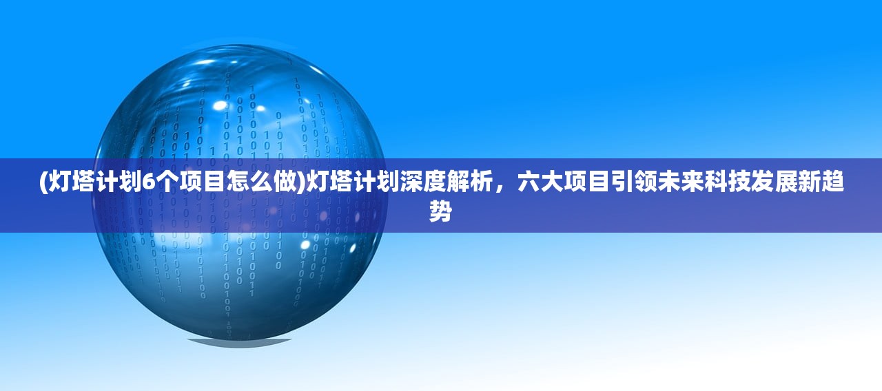 (灯塔计划6个项目怎么做)灯塔计划深度解析，六大项目引领未来科技发展新趋势