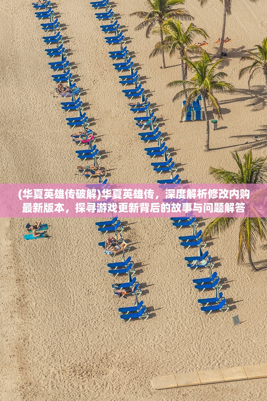 (华夏英雄传破解)华夏英雄传，深度解析修改内购最新版本，探寻游戏更新背后的故事与问题解答