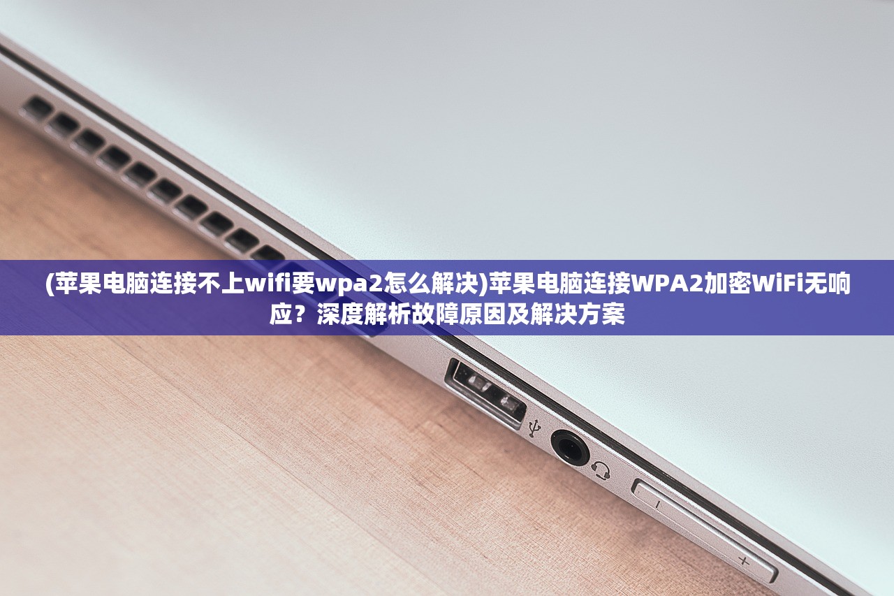 (苹果电脑连接不上wifi要wpa2怎么解决)苹果电脑连接WPA2加密WiFi无响应？深度解析故障原因及解决方案