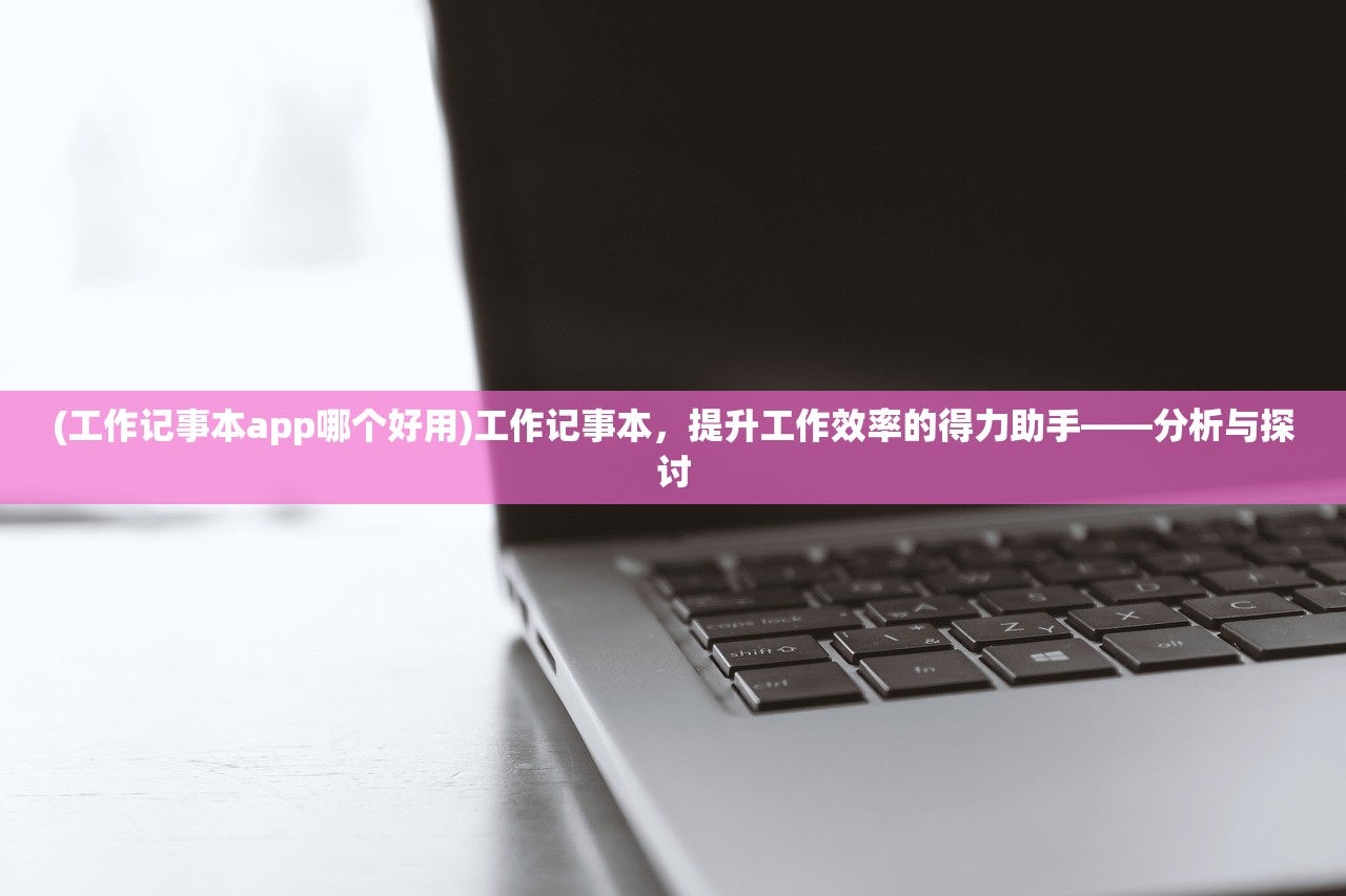 (工作记事本app哪个好用)工作记事本，提升工作效率的得力助手——分析与探讨