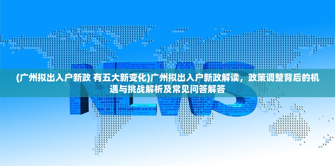 (广州拟出入户新政 有五大新变化)广州拟出入户新政解读，政策调整背后的机遇与挑战解析及常见问答解答