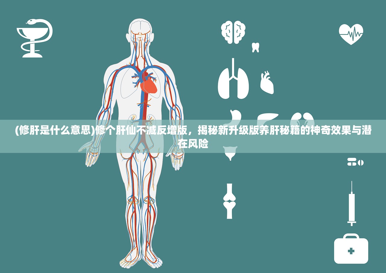 (修肝是什么意思)修个肝仙不减反增版，揭秘新升级版养肝秘籍的神奇效果与潜在风险