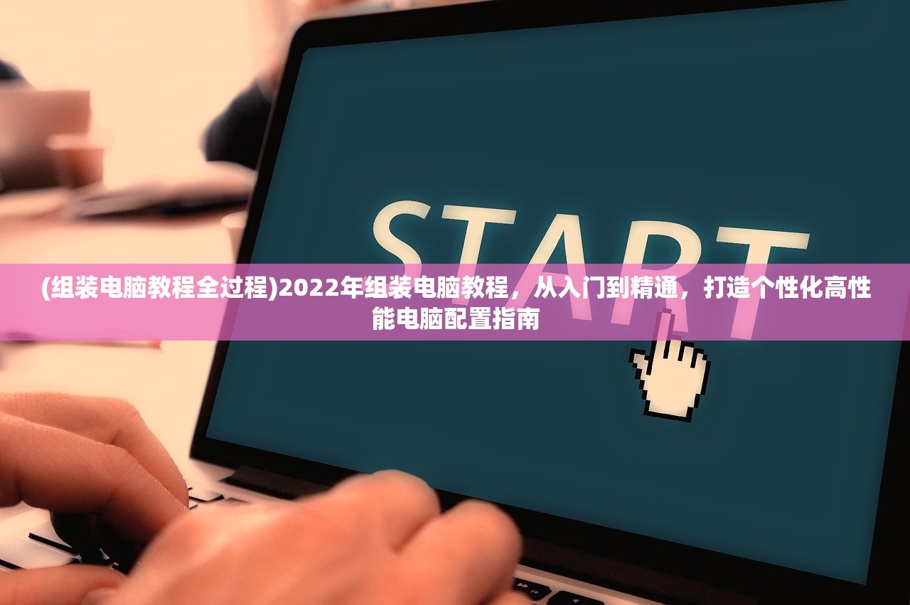 (组装电脑教程全过程)2022年组装电脑教程，从入门到精通，打造个性化高性能电脑配置指南