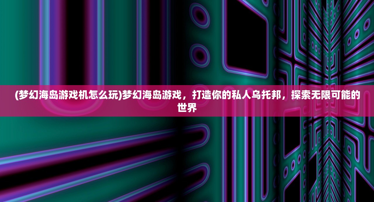 (梦幻海岛游戏机怎么玩)梦幻海岛游戏，打造你的私人乌托邦，探索无限可能的世界