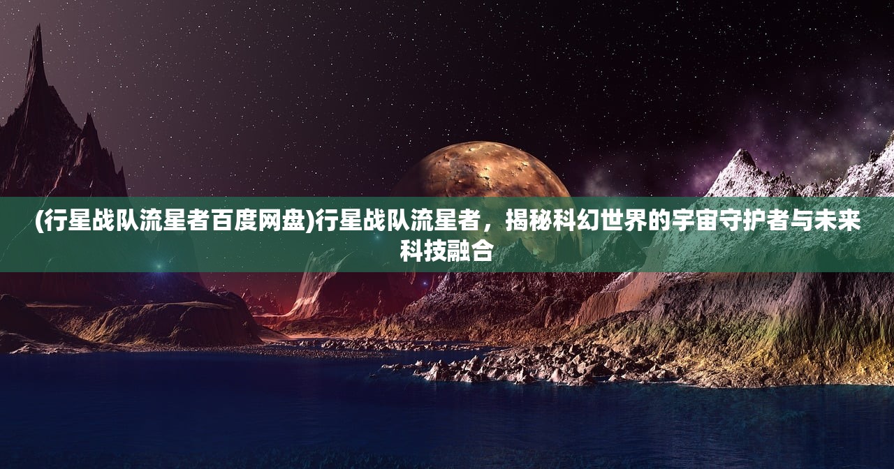 (行星战队流星者百度网盘)行星战队流星者，揭秘科幻世界的宇宙守护者与未来科技融合