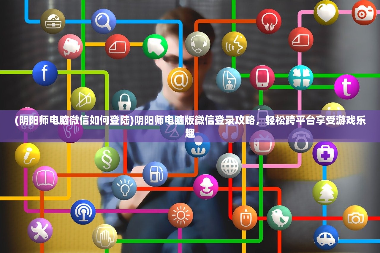 (阴阳师电脑微信如何登陆)阴阳师电脑版微信登录攻略，轻松跨平台享受游戏乐趣
