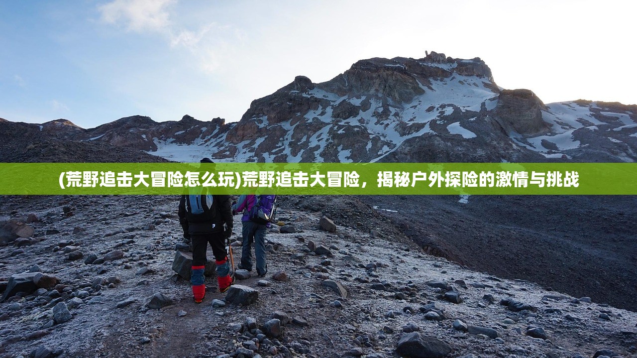 (荒野追击大冒险怎么玩)荒野追击大冒险，揭秘户外探险的激情与挑战