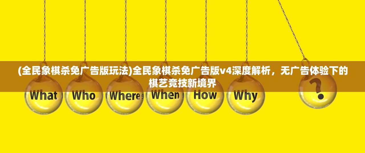 (全民象棋杀免广告版玩法)全民象棋杀免广告版v4深度解析，无广告体验下的棋艺竞技新境界