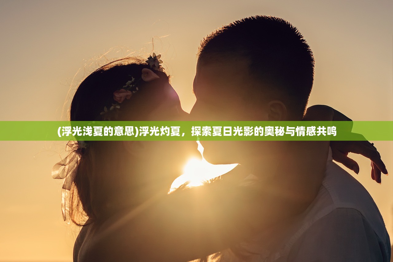 (浮光浅夏的意思)浮光灼夏，探索夏日光影的奥秘与情感共鸣