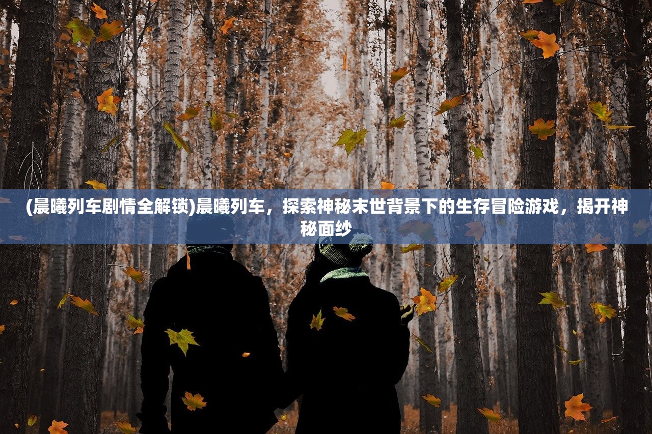 (晨曦列车剧情全解锁)晨曦列车，探索神秘末世背景下的生存冒险游戏，揭开神秘面纱