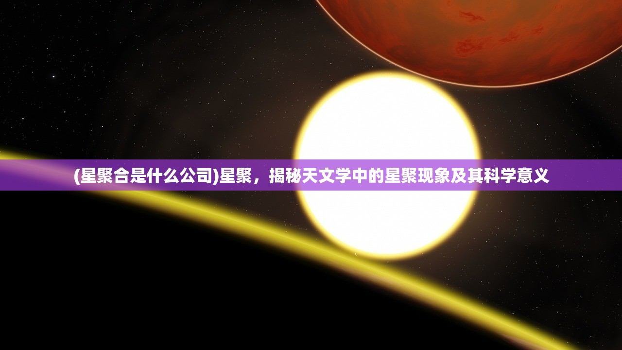 (星聚合是什么公司)星聚，揭秘天文学中的星聚现象及其科学意义