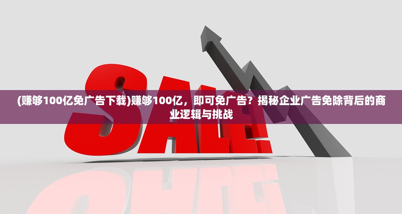 (赚够100亿免广告下载)赚够100亿，即可免广告？揭秘企业广告免除背后的商业逻辑与挑战