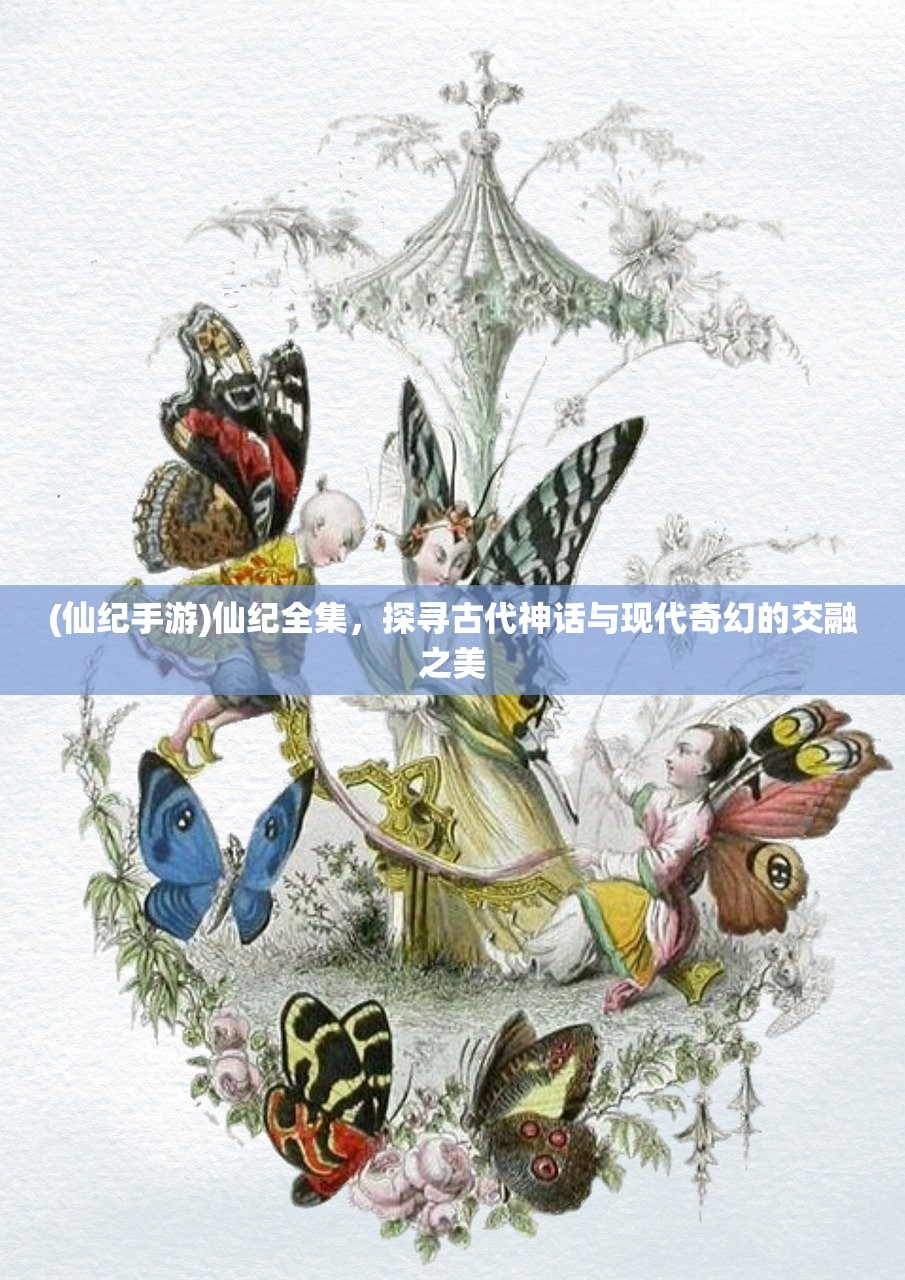 (仙纪手游)仙纪全集，探寻古代神话与现代奇幻的交融之美