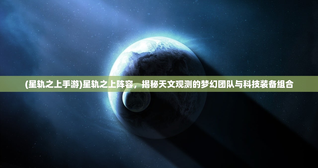 (星轨之上手游)星轨之上阵容，揭秘天文观测的梦幻团队与科技装备组合