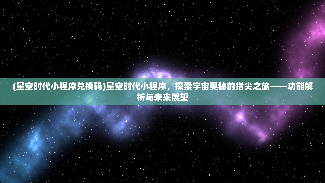 (星空时代小程序兑换码)星空时代小程序，探索宇宙奥秘的指尖之旅——功能解析与未来展望