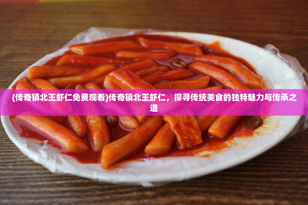 (传奇镇北王虾仁免费观看)传奇镇北王虾仁，探寻传统美食的独特魅力与传承之道