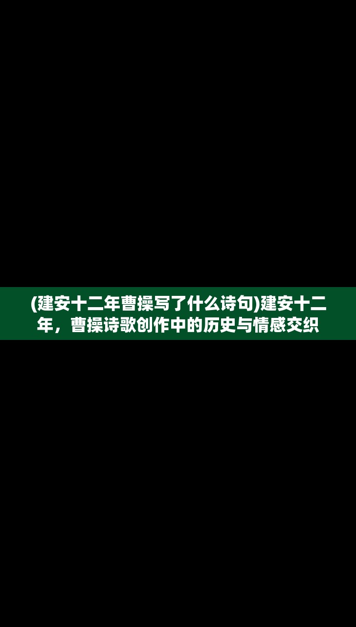 (建安十二年曹操写了什么诗句)建安十二年，曹操诗歌创作中的历史与情感交织