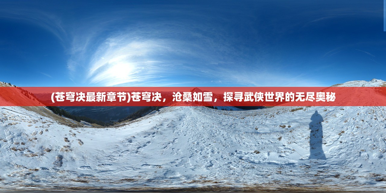 (苍穹决最新章节)苍穹决，沧桑如雪，探寻武侠世界的无尽奥秘