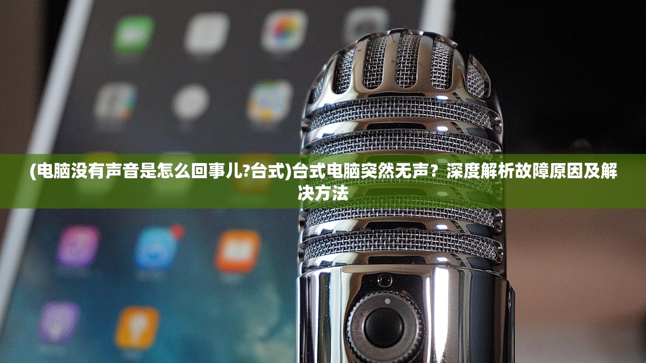 (电脑没有声音是怎么回事儿?台式)台式电脑突然无声？深度解析故障原因及解决方法