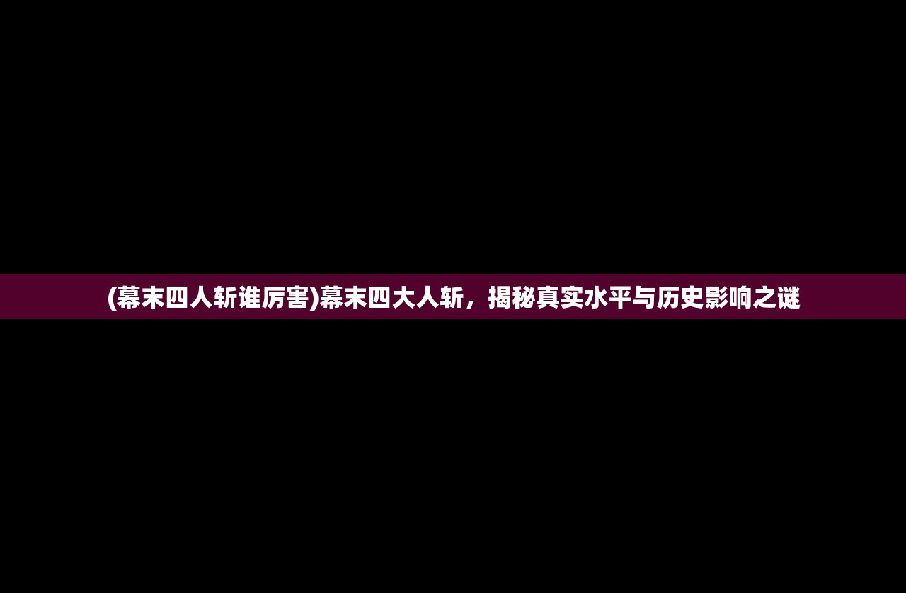 (幕末四人斩谁厉害)幕末四大人斩，揭秘真实水平与历史影响之谜