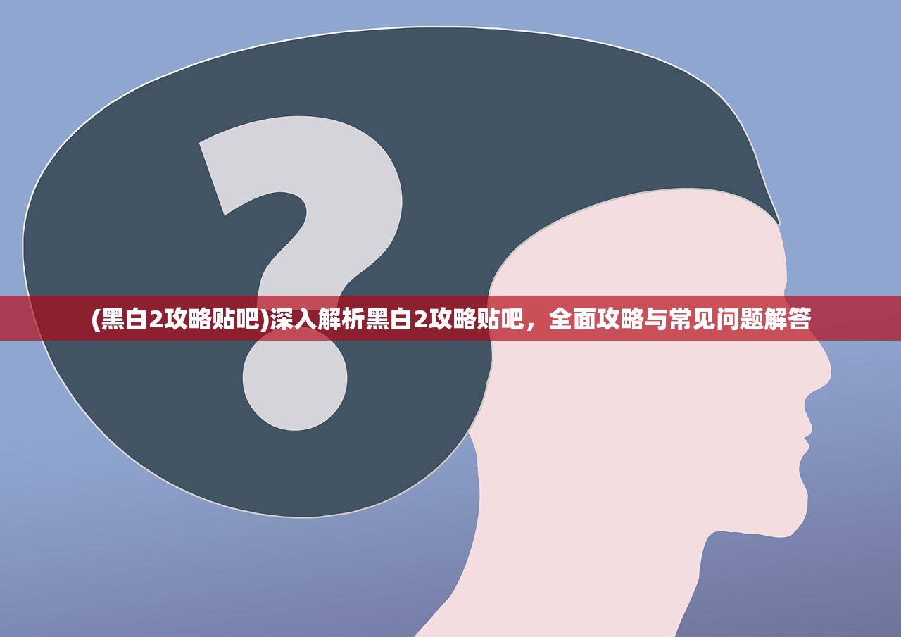 (黑白2攻略贴吧)深入解析黑白2攻略贴吧，全面攻略与常见问题解答