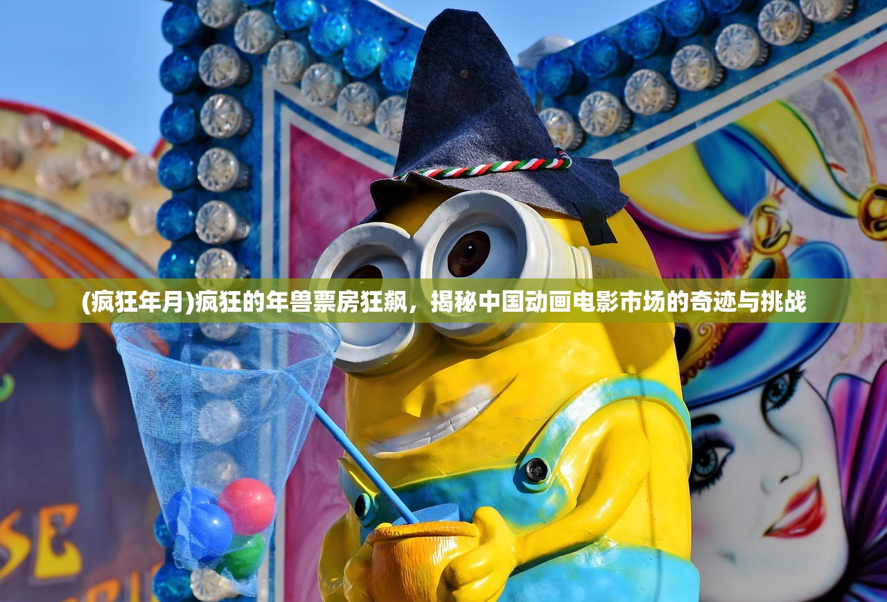 (疯狂年月)疯狂的年兽票房狂飙，揭秘中国动画电影市场的奇迹与挑战